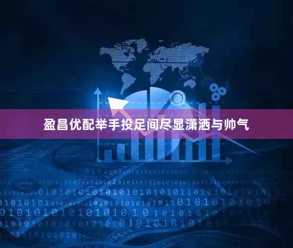 盈昌优配举手投足间尽显潇洒与帅气
