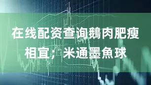在线配资查询鵝肉肥瘦相宜；米通墨魚球