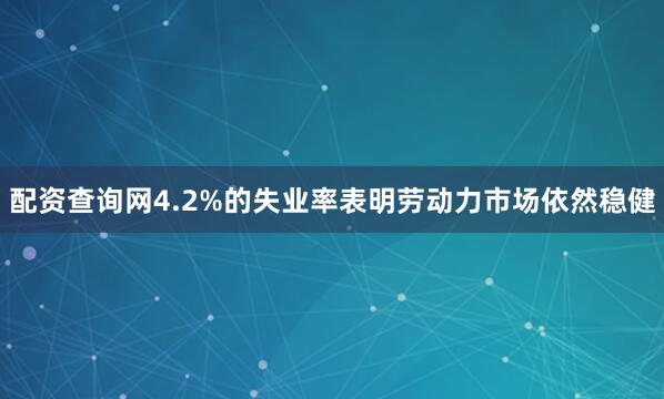 配资查询网4.2%的失业率表明劳动力市场依然稳健