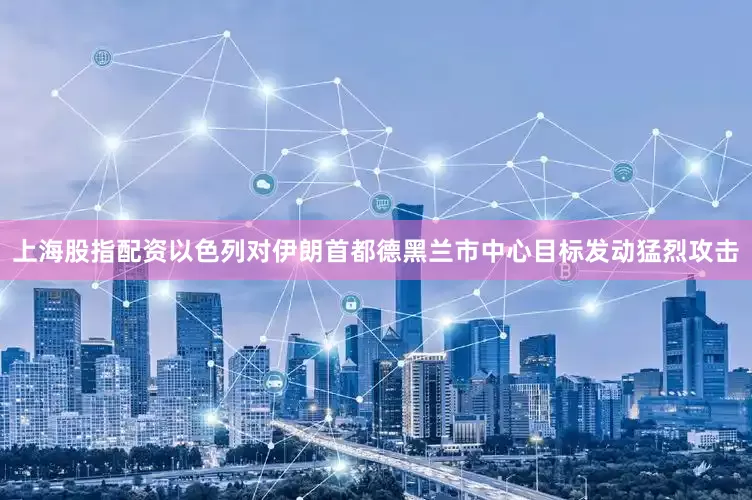 上海股指配资以色列对伊朗首都德黑兰市中心目标发动猛烈攻击