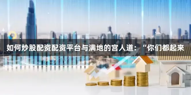 如何炒股配资配资平台与满地的宫人道：“你们都起来