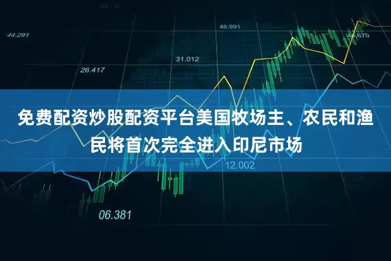 免费配资炒股配资平台美国牧场主、农民和渔民将首次完全进入印尼市场
