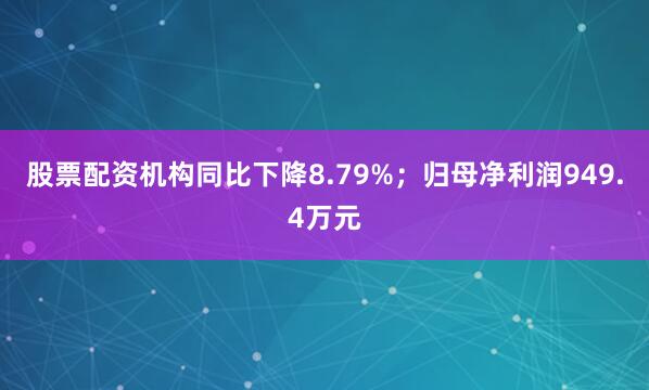 股票配资机构同比下降8.79%；归母净利润949.4万元