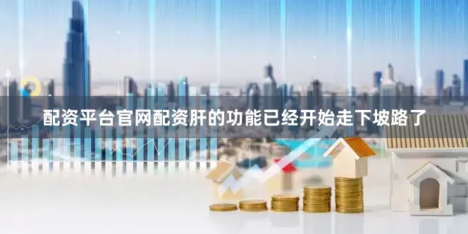 配资平台官网配资肝的功能已经开始走下坡路了