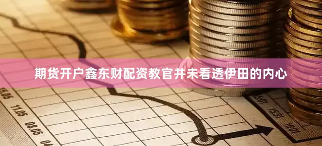 期货开户鑫东财配资教官并未看透伊田的内心