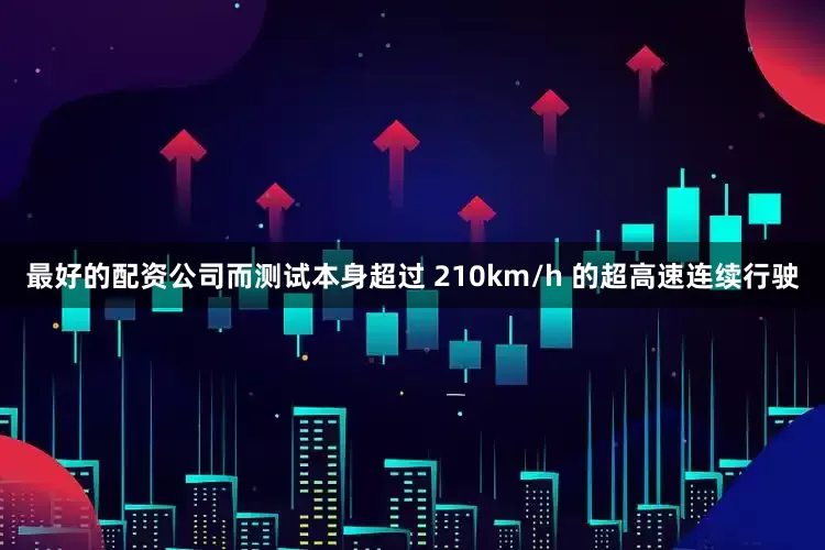 最好的配资公司而测试本身超过 210km/h 的超高速连续行驶