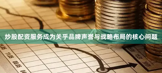 炒股配资服务成为关乎品牌声誉与战略布局的核心问题