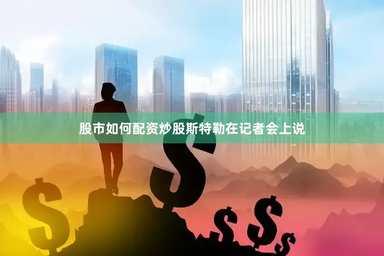 股市如何配资炒股　　斯特勒在记者会上说