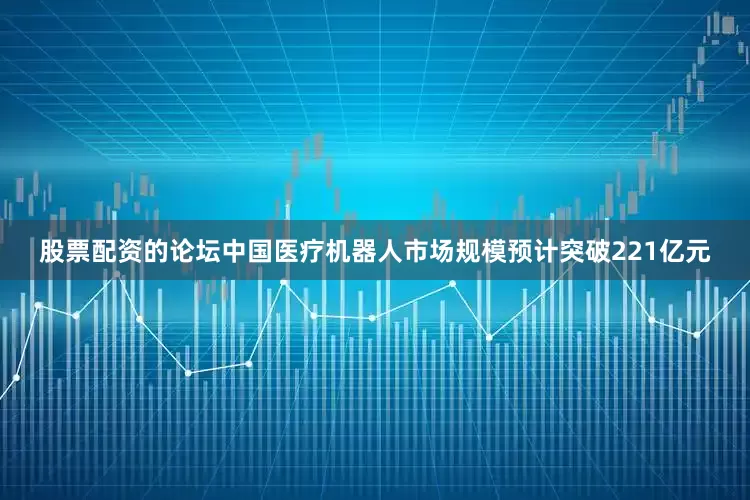 股票配资的论坛中国医疗机器人市场规模预计突破221亿元