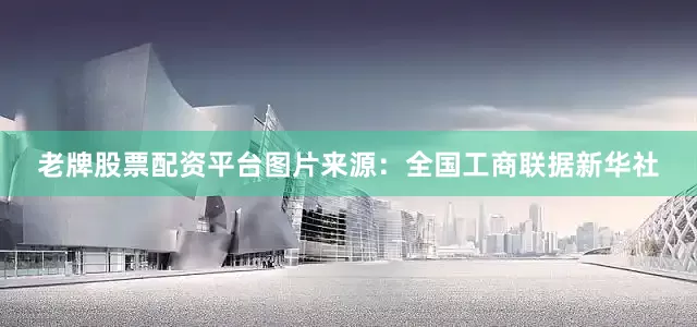 老牌股票配资平台图片来源：全国工商联据新华社