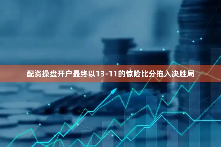 配资操盘开户最终以13-11的惊险比分拖入决胜局