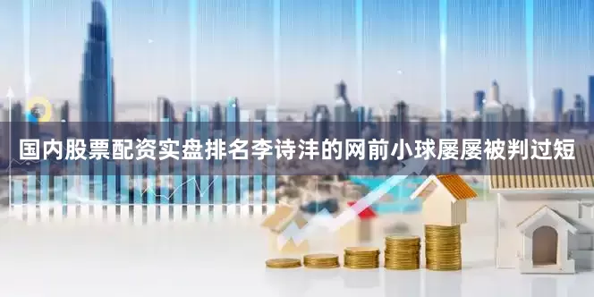 国内股票配资实盘排名李诗沣的网前小球屡屡被判过短
