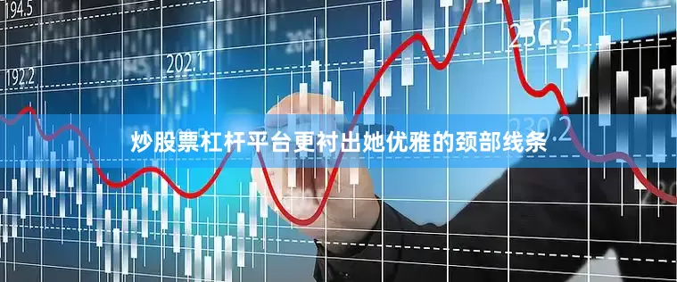 炒股票杠杆平台更衬出她优雅的颈部线条