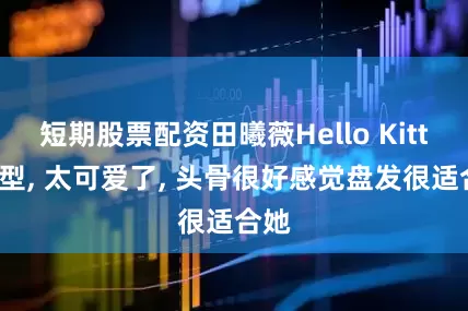 短期股票配资田曦薇Hello Kitty造型, 太可爱了, 头骨很好感觉盘发很适合她