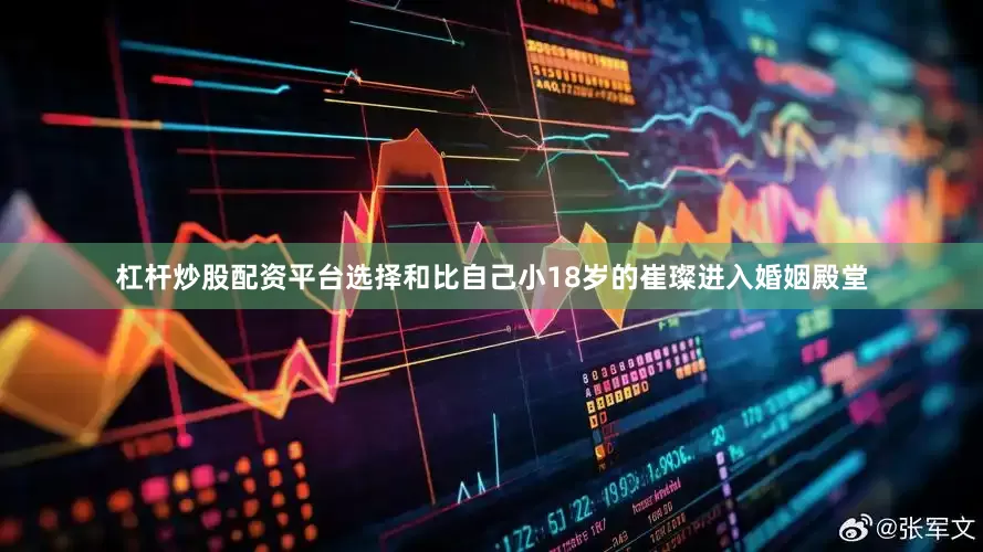 杠杆炒股配资平台选择和比自己小18岁的崔璨进入婚姻殿堂
