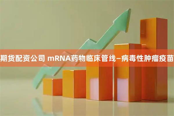 期货配资公司 mRNA药物临床管线—病毒性肿瘤疫苗