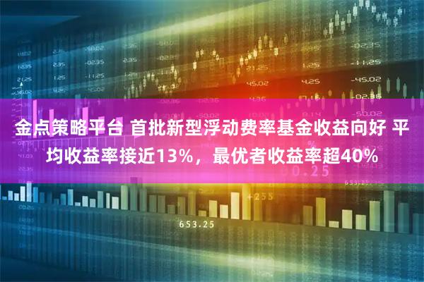 金点策略平台 首批新型浮动费率基金收益向好 平均收益率接近13%，最优者收益率超40%