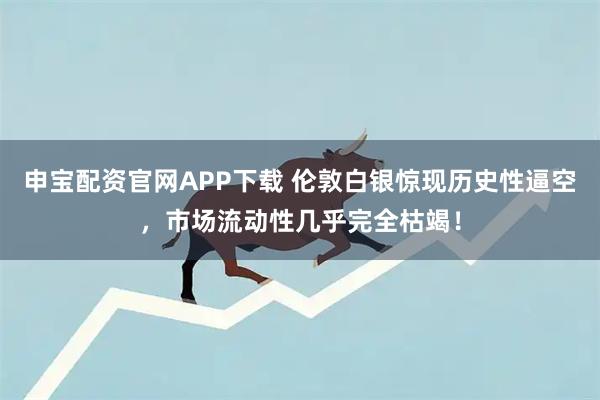 申宝配资官网APP下载 伦敦白银惊现历史性逼空，市场流动性几乎完全枯竭！