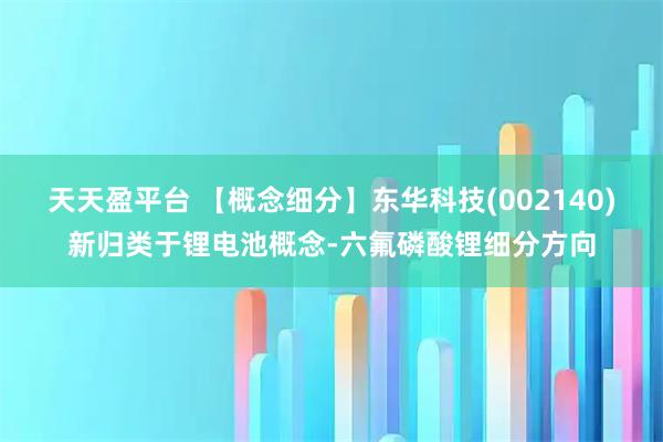 天天盈平台 【概念细分】东华科技(002140)新归类于锂电池概念-六氟磷酸锂细分方向