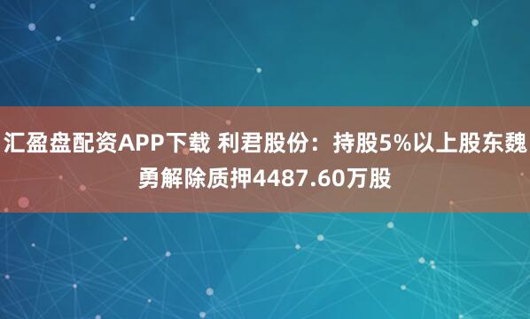 汇盈盘配资APP下载 利君股份：持股5%以上股东魏勇解除质押4487.60万股