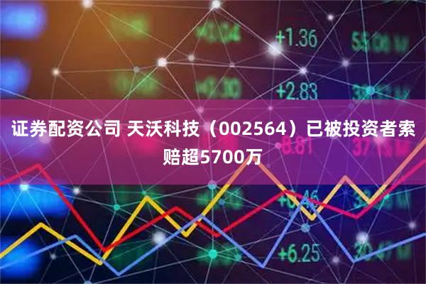 证券配资公司 天沃科技（002564）已被投资者索赔超5700万