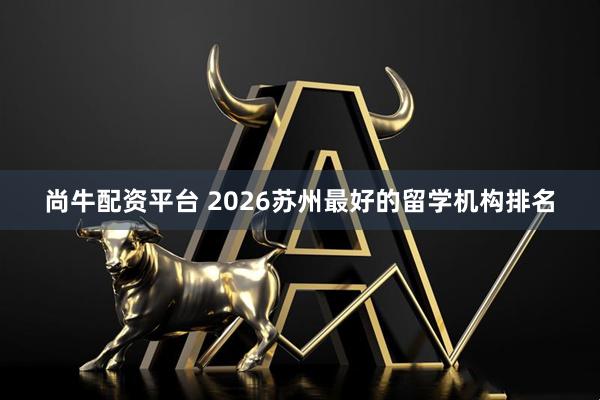 尚牛配资平台 2026苏州最好的留学机构排名