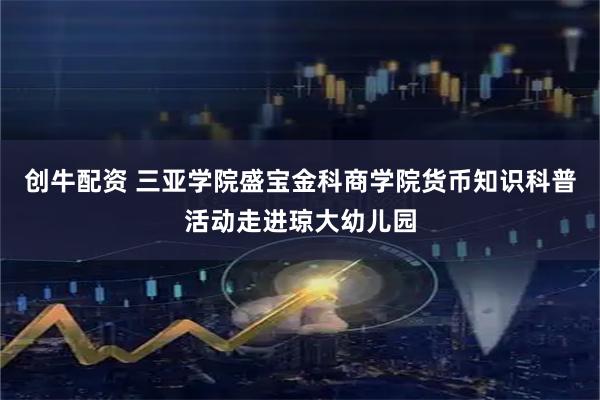 创牛配资 三亚学院盛宝金科商学院货币知识科普活动走进琼大幼儿园