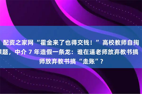 配资之家网 “霍金来了也得交钱！” 高校教师自掏 5 万买课题，中介 7 年造假一条龙：谁在逼老师放弃教书搞 “走账”？