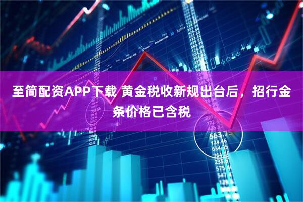 至简配资APP下载 黄金税收新规出台后，招行金条价格已含税
