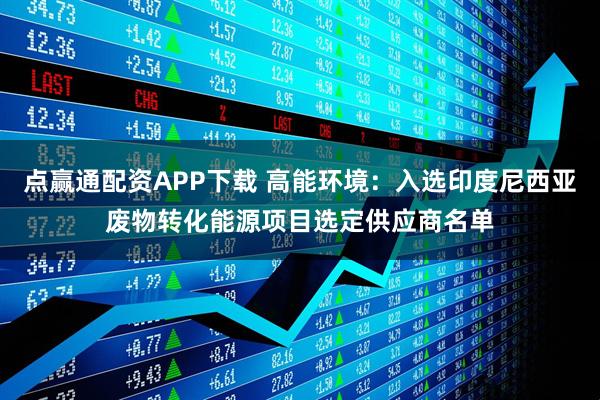 点赢通配资APP下载 高能环境：入选印度尼西亚废物转化能源项目选定供应商名单