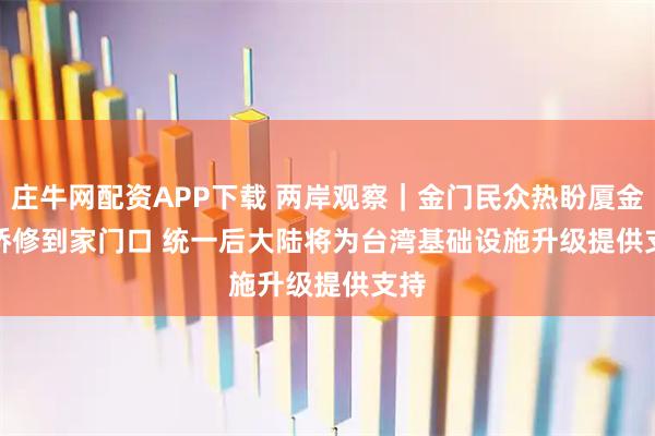 庄牛网配资APP下载 两岸观察｜金门民众热盼厦金大桥修到家门口 统一后大陆将为台湾基础设施升级提供支持