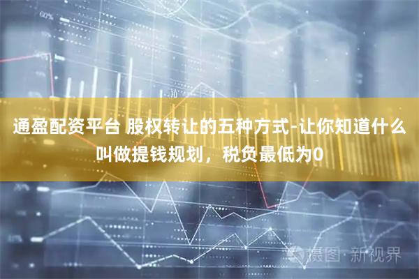 通盈配资平台 股权转让的五种方式-让你知道什么叫做提钱规划，税负最低为0
