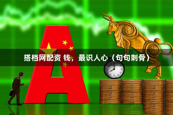 搭档网配资 钱，最识人心（句句刺骨）