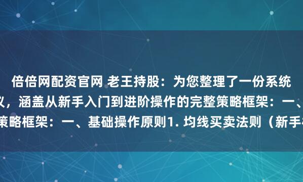 倍倍网配资官网 老王持股：为您整理了一份系统化的股票投资实战建议，涵盖从新手入门到进阶操作的完整策略框架：一、基础操作原则1. 均线买卖法则（新手核心工具）