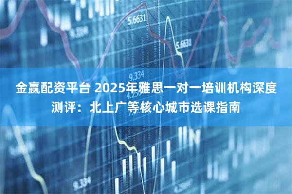 金赢配资平台 2025年雅思一对一培训机构深度测评：北上广等核心城市选课指南
