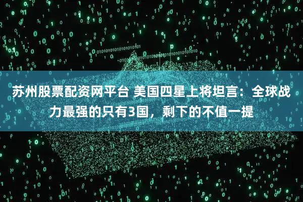 苏州股票配资网平台 美国四星上将坦言:全球战力最强的只有3国,剩下的不值一提