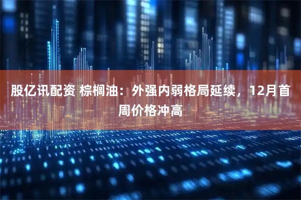 股亿讯配资 棕榈油：外强内弱格局延续，12月首周价格冲高