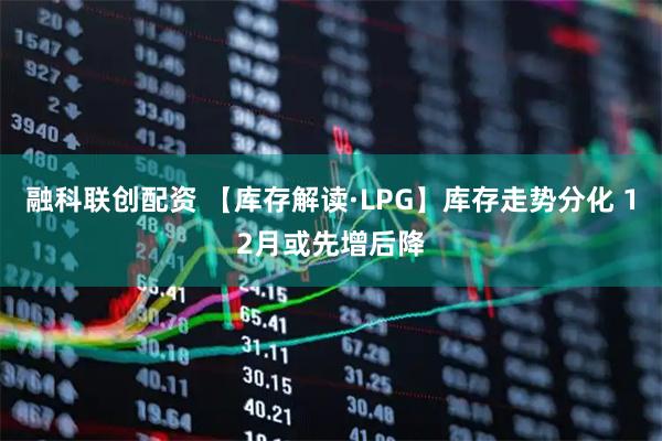 融科联创配资 【库存解读·LPG】库存走势分化 12月或先增后降