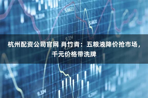 杭州配资公司官网 肖竹青:五粮液降价抢市场,千元价格带洗牌