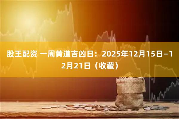 股王配资 一周黄道吉凶日：2025年12月15日—12月21日（收藏）