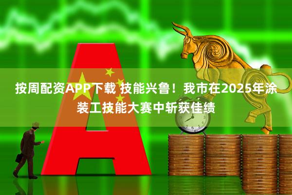 按周配资APP下载 技能兴鲁！我市在2025年涂装工技能大赛中斩获佳绩