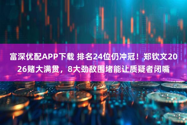 富深优配APP下载 排名24位仍冲冠!郑钦文2026赌大满贯,8大劲敌围堵能让质疑者闭嘴