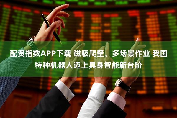 配资指数APP下载 磁吸爬壁、多场景作业 我国特种机器人迈上具身智能新台阶