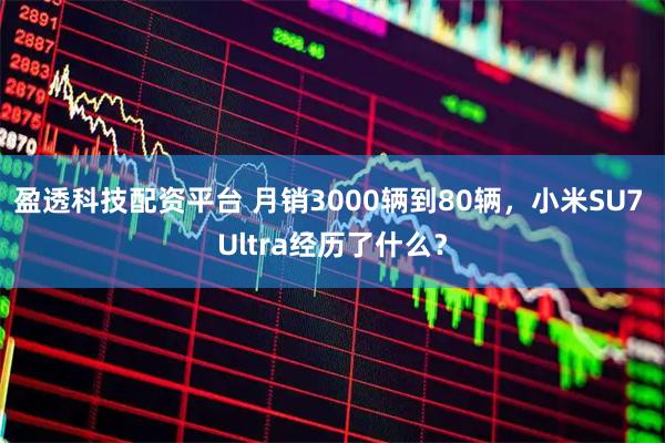 盈透科技配资平台 月销3000辆到80辆,小米SU7 Ultra经历了什么?