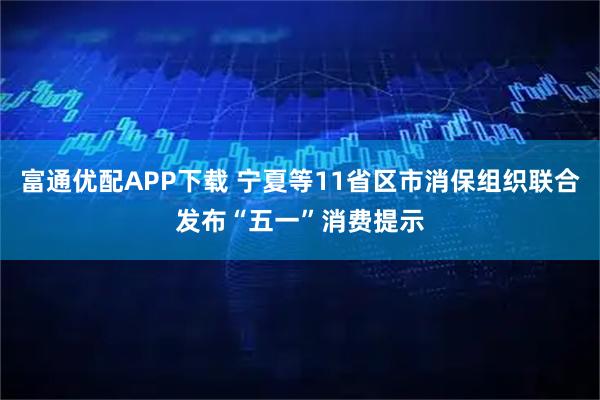 富通优配APP下载 宁夏等11省区市消保组织联合发布“五一”消费提示