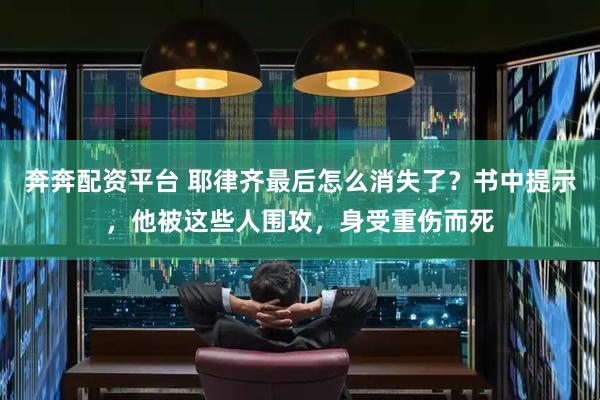 奔奔配资平台 耶律齐最后怎么消失了？书中提示，他被这些人围攻，身受重伤而死