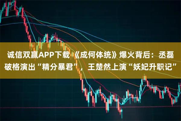 诚信双赢APP下载 《成何体统》爆火背后：丞磊破格演出“精分暴君”，王楚然上演“妖妃升职记”