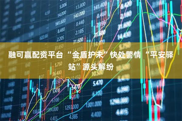 融可赢配资平台 “金盾护未”快处警情 “平安驿站”源头解纷