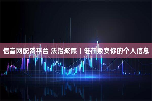 信富网配资平台 法治聚焦丨谁在贩卖你的个人信息